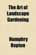 The Art Of Landscape Gardening di Humphry Repton edito da General Books