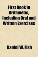 First Book in Arithmetic, Including Oral and Written Exercises di Daniel W. Fish edito da Rarebooksclub.com