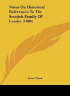 Notes on Historical References to the Scottish Family of Lauder (1884) di James Young edito da Kessinger Publishing