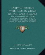 Early Christian Symbolism in Great Britain and Ireland: The Romano British Period and Celtic Monuments with an Account of Early Christian Symbolism in di J. Romilly Allen edito da Kessinger Publishing