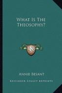 What Is the Theosophy? di Annie Wood Besant edito da Kessinger Publishing