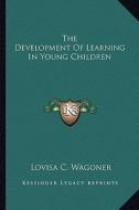 The Development of Learning in Young Children di Lovisa C. Wagoner edito da Kessinger Publishing