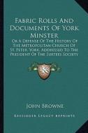 Fabric Rolls and Documents of York Minster: Or a Defense of the History of the Metropolitan Church of St. Peter, York, Addressed to the President of t di John Browne edito da Kessinger Publishing