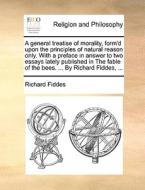 A General Treatise Of Morality, Form'd Upon The Principles Of Natural Reason Only. With A Preface In Answer To Two Essays Lately Published In The Fabl di Richard Fiddes edito da Gale Ecco, Print Editions