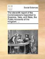 The Eleventh Report Of The Commissioners Appointed To Examine, Take, And State, The Public Accounts Of The Kingdom di Multiple Contributors edito da Gale Ecco, Print Editions