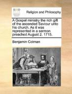 A Gospel Ministry The Rich Gift Of The Ascended Saviour Unto His Church. As It Was Represented In A Sermon Preached August 2. 1715 di Benjamin Colman edito da Gale Ecco, Print Editions