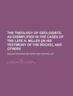 The Theology Of Geologists, As Exemplified In The Cases Of The Late H. Miller [in His Testimony Of The Rocks], And Others di William Honyman Gillespie edito da Rarebooksclub.com