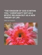 The Kingdom of God Is Within You, Christianity Not as a Mystic Religion But as a New Theory of Life di Graf Leo Tolstoy edito da Rarebooksclub.com