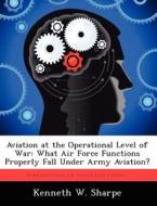 Aviation at the Operational Level of War: What Air Force Functions Properly Fall Under Army Aviation? di Kenneth W. Sharpe edito da LIGHTNING SOURCE INC