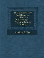Influence of Buddhism on Primitive Christianity di Arthur Lillie edito da Nabu Press