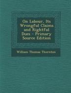 On Labour, Its Wrongful Claims and Rightful Dues - Primary Source Edition di William Thomas Thornton edito da Nabu Press