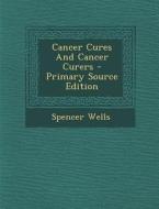 Cancer Cures and Cancer Curers di Spencer Wells edito da Nabu Press