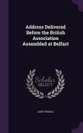 Address Delivered Before The British Association Assembled At Belfast di John Tyndall edito da Palala Press