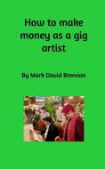 How to Make Money as a Gig Artist di Mark David Brennan edito da Blurb