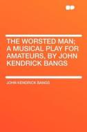 The Worsted Man; a Musical Play for Amateurs, by John Kendrick Bangs di John Kendrick Bangs edito da HardPress Publishing