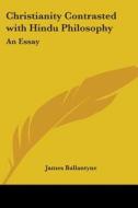 Christianity Contrasted With Hindu Philosophy An Essay di James Ballantyne edito da Kessinger Publishing Co