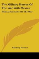 The Military Heroes Of The War With Mexico: With A Narrative Of The War di Charles J. Peterson edito da Kessinger Publishing, Llc