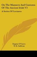 On the Manners and Customs of the Ancient Irish V3: A Series of Lectures di Eugene O'Curry edito da Kessinger Publishing
