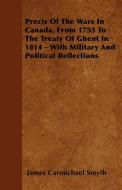 Precis Of The Wars In Canada, From 1755 To The Treaty Of Ghent In 1814 - With Military And Political Reflections di James Carmichael Smyth edito da Bryant Press