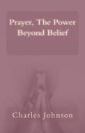 Prayer, the Power Beyond Belief di Charles Johnson edito da Createspace