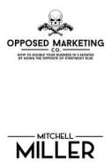 Opposed Marketing: How to Double Your Business in 3 Months by Doing the Opposite of Everybody Else di Mitchell J. Miller edito da Createspace