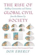 The Rise of Global Civil Society: Building Communities and Nations from the Bottom Up di Don Eberly edito da ENCOUNTER BOOKS