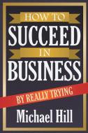 How to Succeed in Business by Really Trying di Michael Hill edito da Avid Readers Publishing Group
