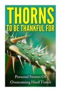 Thorns to Be Thankful for: Personal Stories of Overcoming Hard Times di Rachel J. Rofe, Anna George, Anna Jones edito da River Styx Publishing Company