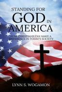 Standingfor God Inamerica: How Christians CanMake a Difference inToday's Society di Lynn S. Wogamon edito da KHARIS PUB