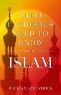 What Catholics Need to Know about Islam di William Kilpatrick edito da SOPHIA INST PR