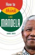How To Think Like Mandela di Daniel Smith edito da Michael O\'mara Books Ltd