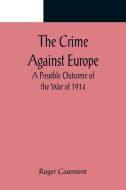 The Crime Against Europe; A Possible Outcome of the War of 1914 di Roger Casement edito da Alpha Editions