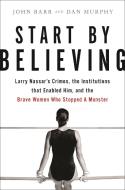 Start by Believing: Larry Nassar's Crimes, the Institutions That Enabled Him, and the Brave Women Who Stopped a Monster di John Barr, Dan Murphy edito da HACHETTE BOOKS