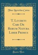 T. Lucreti Cari de Rerum Natura, Liber Primus: Introduzione E Commentario Critico (Classic Reprint) di Titus Lucretius Carus edito da Forgotten Books
