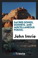 Sacred songs, sonnets, and miscellaneous poems; di John Imrie edito da Trieste Publishing