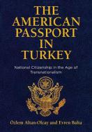 The American Passport in Turkey: National Citizenship in the Age of Transnationalism di & Altan-Olcay, Evren Balta edito da UNIV OF PENNSYLVANIA PR