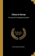 China In Decay: The Story Of A Disappearing Empire di Alexis Sidney Krausse edito da WENTWORTH PR
