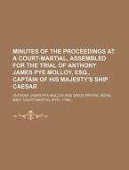 Minutes of the Proceedings at a Court-Martial, Assembled for the Trial of Anthony James Pye Molloy, Esq., Captain of His Majesty's Ship Caesar di Anthony James Pye Molloy edito da Rarebooksclub.com