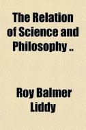 The Relation Of Science And Philosophy . di Roy Balmer Liddy edito da General Books
