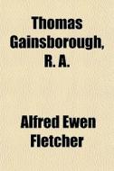 Thomas Gainsborough, R. A. di Alfred Ewen Fletcher edito da General Books