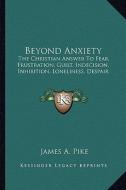 Beyond Anxiety: The Christian Answer to Fear, Frustration, Guilt, Indecision, Inhibition, Loneliness, Despair di James A. Pike edito da Kessinger Publishing