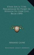 Etude Sur Le Titre Preliminaire Du Projet de Revision Du Code Civil Belge (1890) di Armand Laine edito da Kessinger Publishing