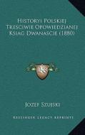 Historyi Polskiej Tresciwie Opowiedzianej Ksiag Dwanascie (1880) di Jozef Szujski edito da Kessinger Publishing