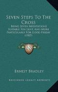 Seven Steps to the Cross: Being Seven Meditations Suitable for Lent, and More Particularly for Good Friday (1907) di Ernest Bradley edito da Kessinger Publishing