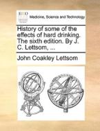 History Of Some Of The Effects Of Hard Drinking. The Sixth Edition. By J. C. Lettsom, di John Coakley Lettsom edito da Gale Ecco, Print Editions