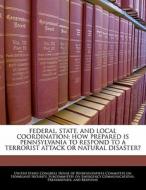 Federal, State, And Local Coordination: How Prepared Is Pennsylvania To Respond To A Terrorist Attack Or Natural Disaster? edito da Bibliogov