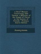 Brief Memoir Concerning Abel Thomas, a Minister of the Gospel of Christ in the Society of Friends di Anonymous edito da Nabu Press