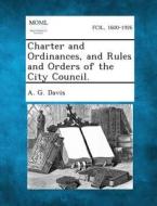Charter and Ordinances, and Rules and Orders of the City Council. di A. G. Davis edito da Gale, Making of Modern Law