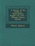 A History of the Battle of Bannockburn Fought A.D. 1314 di White Robert edito da Nabu Press