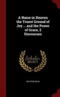 A Name In Heaven The Truest Ground Of Joy ... And The Power Of Grace, 2 Discourses di Matthew Mead edito da Andesite Press